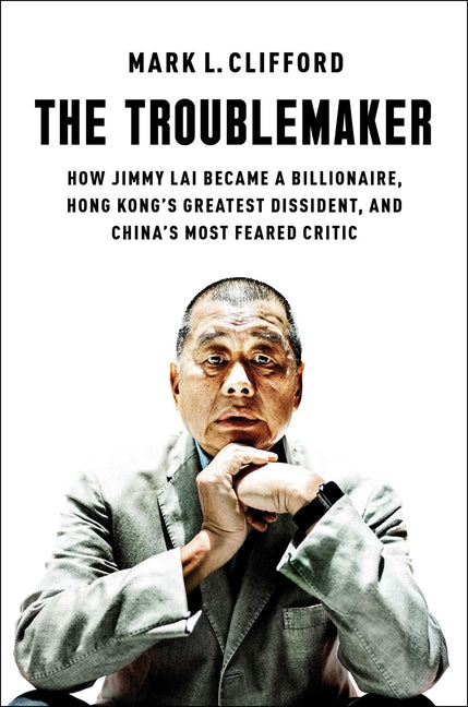 Troublemaker: How Jimmy Lai Became a Billionaire, Hong Kong's Greatest Dissident, and China's Most Feared Critic - Ingram