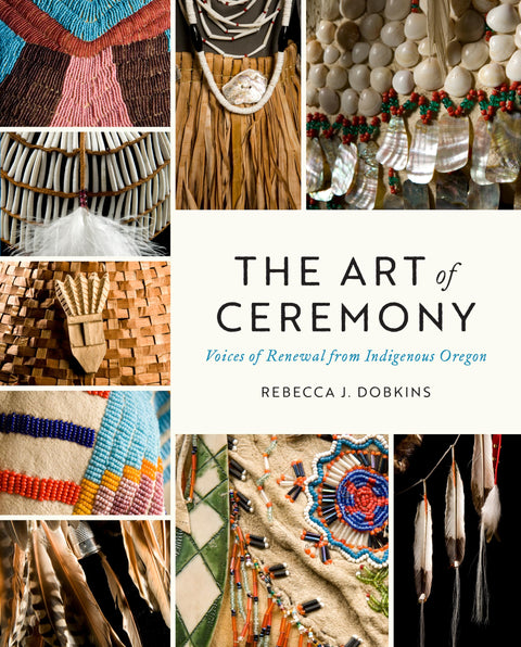 The Art of Ceremony: Voices of Renewal from Indigenous Oregon: Voices of Renewal from Indigenous Oregon