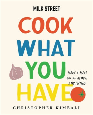 Milk Street: Cook What You Have: Make A Meal Out Of Almost A