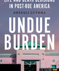 Undue Burden: Life and Death Decisions in Post-Roe America