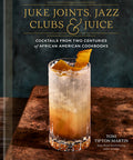 Juke Joints, Jazz Clubs, and Juice: A Cocktail Recipe Book: Cocktails from Two Centuries of African American Cookbooks