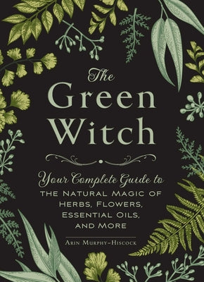 The Green Witch: Your Complete Guide to the Natural Magic of Herbs, Flowers, Essential Oils, and More (Green Witch Witchcraft) Hardcover