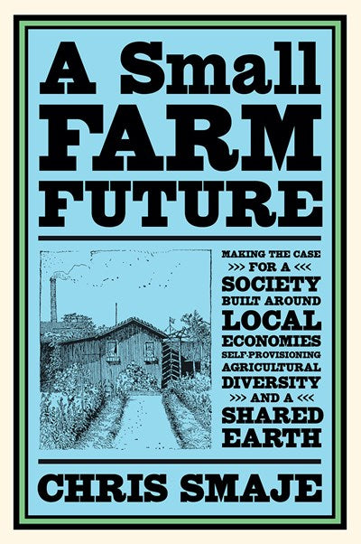 A Small Farm Future: Making the Case for a Society Built Around Local Economies, Self-Provisioning, Agricultural Diversity and a Shared Ear (Paperback)