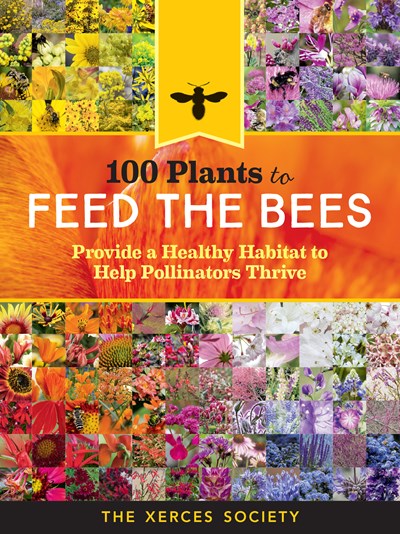 100 Plants to Feed the Bees : Provide a Healthy Habitat to Help Pollinators Thrive