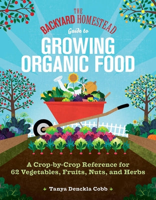 The Backyard Homestead Guide to Growing Organic Food: A Crop-By-Crop Reference for 62 Vegetables, Fruits, Nuts, and Herbs