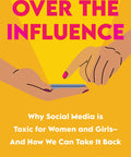 Over the Influence: Why Social Media is Toxic for Women and Girls - And How We Can Take it Back