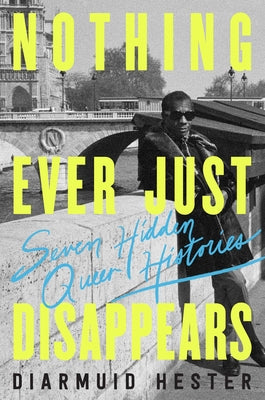 Nothing Ever Just Disappears: Seven Hidden Queer Histories (Hardcover)