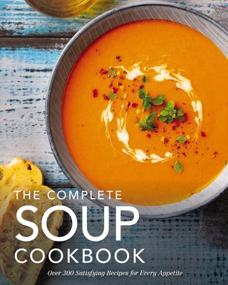 Complete Soup Cookbook: Over 300 Satisfying Soups, Broths, S