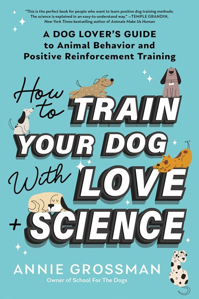 How to Train Your Dog with Love + Science : A Dog Lover's Guide to Animal Behavior and Positive Reinforcement Training