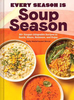 Every Season Is Soup Season: 85+ Souper-Adaptable Recipes to Batch, Share, Reinvent, and Enjoy