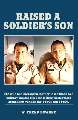 Raised a Soldier's Son: The Wild and Harrowing Journey to Manhood and Military Careers of a Pair of Army Brats Raised Around the World in the