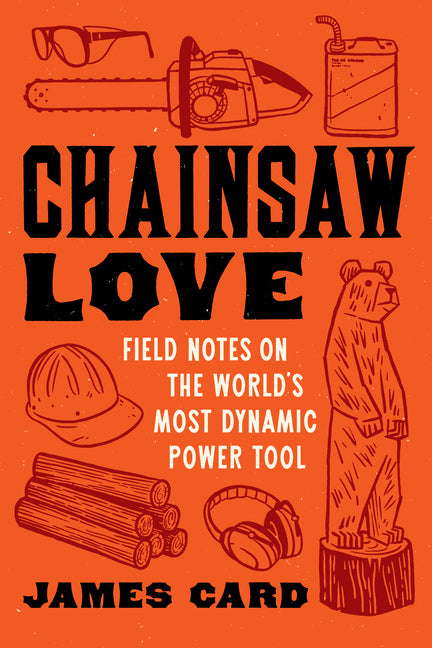 Chainsaw Love: Field Notes on the World's Most Dynamic Power Tool - Ingram