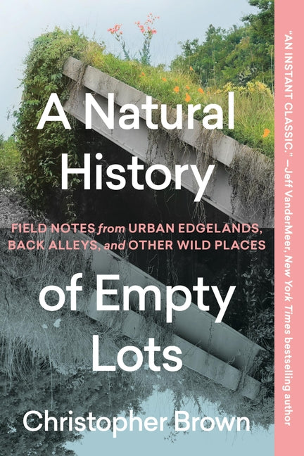Natural History of Empty Lots: Field Notes from Urban Edgelands, Back Alleys, and Other Wild Places - Ingram