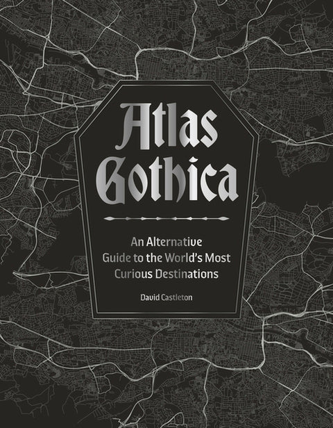 Atlas Gothica: An Alternative Guide to the World's Most Curious Destinations