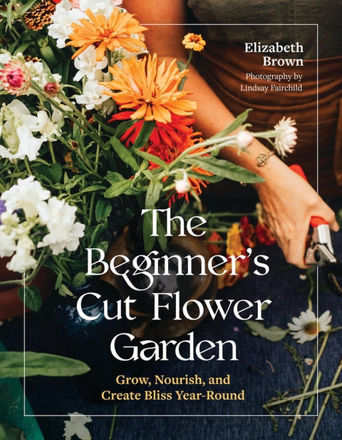The Beginner's Cut Flower Garden: Grow, Nourish, and Create Bliss Year-Round - Ingram