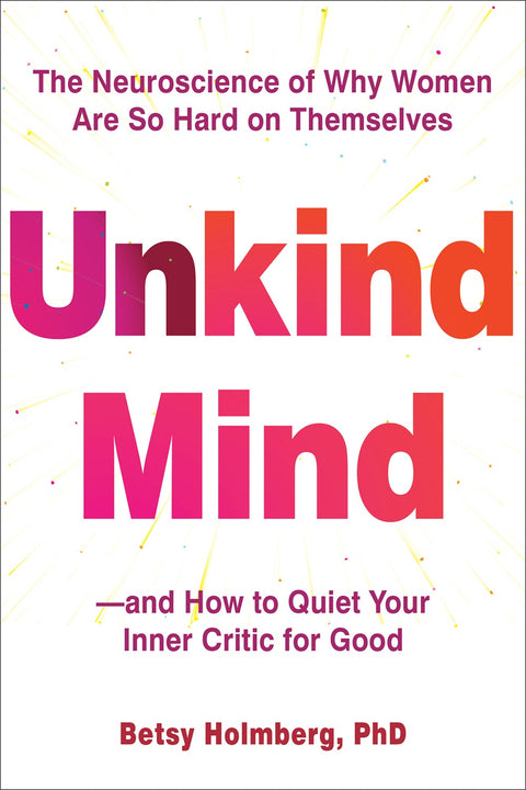 Unkind Mind: The Neuroscience of Why Women are So Hard on Themselves--and How to Quiet Your Inner Critic for Good